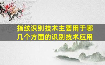 指纹识别技术主要用于哪几个方面的识别技术应用