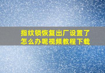 指纹锁恢复出厂设置了怎么办呢视频教程下载