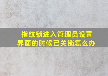 指纹锁进入管理员设置界面的时候已关锁怎么办