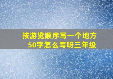 按游览顺序写一个地方50字怎么写呀三年级