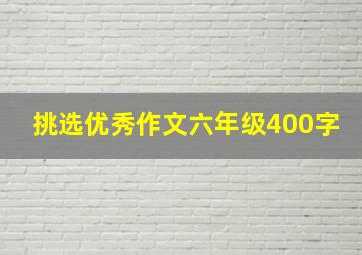 挑选优秀作文六年级400字