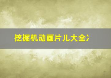 挖掘机动画片儿大全冫