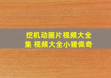 挖机动画片视频大全集 视频大全小猪佩奇