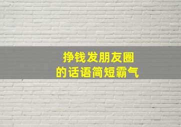 挣钱发朋友圈的话语简短霸气