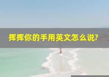 挥挥你的手用英文怎么说?