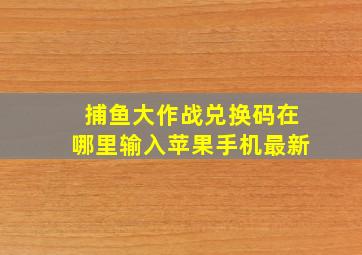 捕鱼大作战兑换码在哪里输入苹果手机最新