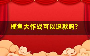 捕鱼大作战可以退款吗?