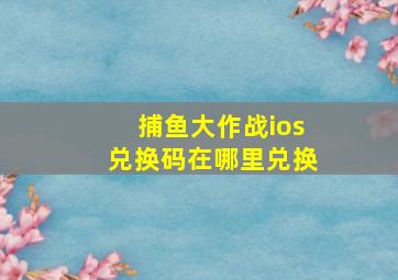 捕鱼大作战ios兑换码在哪里兑换