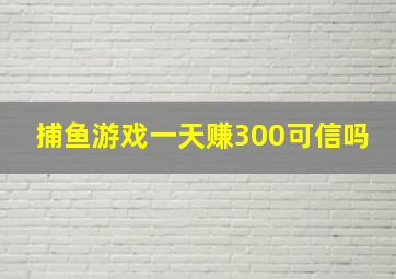 捕鱼游戏一天赚300可信吗