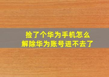 捡了个华为手机怎么解除华为账号进不去了