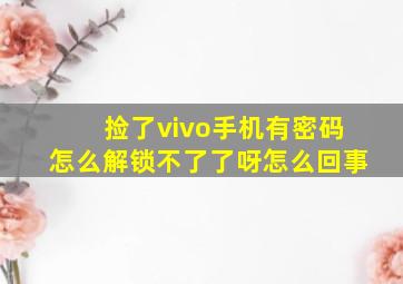 捡了vivo手机有密码怎么解锁不了了呀怎么回事