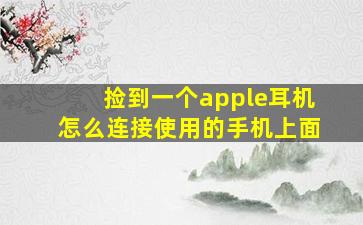 捡到一个apple耳机怎么连接使用的手机上面