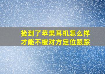 捡到了苹果耳机怎么样才能不被对方定位跟踪