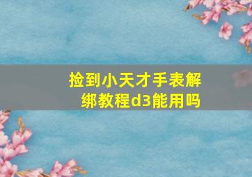 捡到小天才手表解绑教程d3能用吗