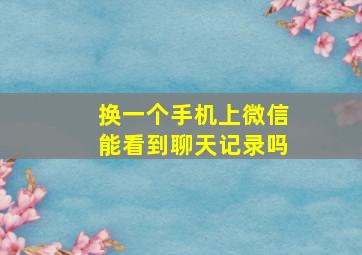 换一个手机上微信能看到聊天记录吗