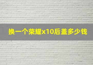 换一个荣耀x10后盖多少钱