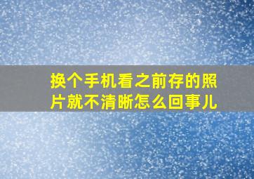 换个手机看之前存的照片就不清晰怎么回事儿