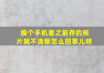 换个手机看之前存的照片就不清晰怎么回事儿呀