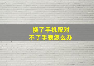 换了手机配对不了手表怎么办