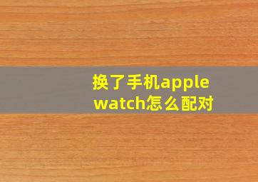 换了手机apple watch怎么配对