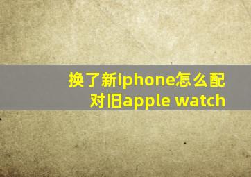 换了新iphone怎么配对旧apple watch