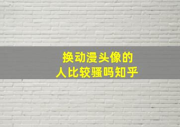 换动漫头像的人比较骚吗知乎