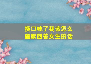 换口味了我该怎么幽默回答女生的话