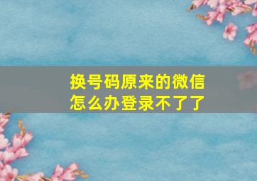 换号码原来的微信怎么办登录不了了