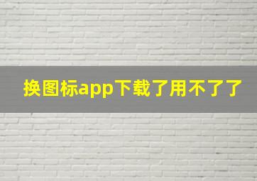 换图标app下载了用不了了