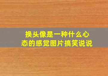 换头像是一种什么心态的感觉图片搞笑说说