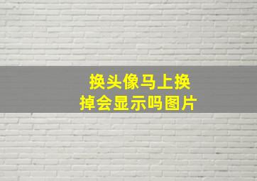 换头像马上换掉会显示吗图片