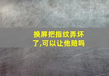 换屏把指纹弄坏了,可以让他赔吗