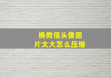 换微信头像图片太大怎么压缩