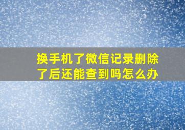 换手机了微信记录删除了后还能查到吗怎么办