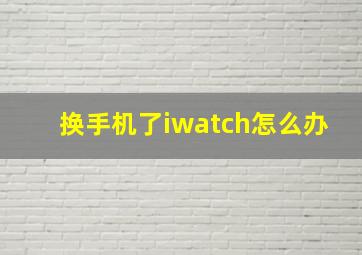 换手机了iwatch怎么办