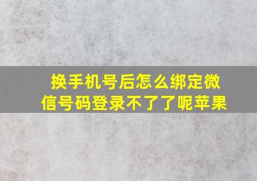 换手机号后怎么绑定微信号码登录不了了呢苹果