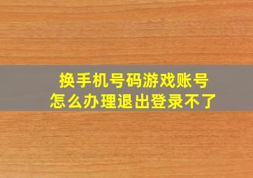 换手机号码游戏账号怎么办理退出登录不了