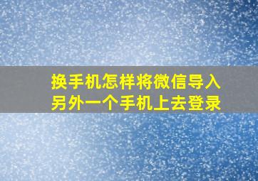 换手机怎样将微信导入另外一个手机上去登录