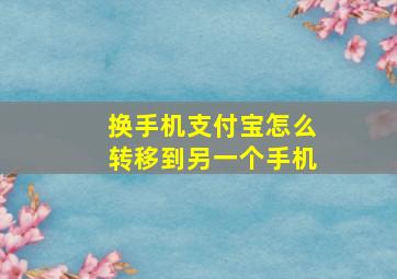 换手机支付宝怎么转移到另一个手机