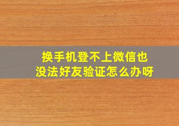 换手机登不上微信也没法好友验证怎么办呀