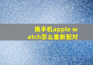 换手机apple watch怎么重新配对