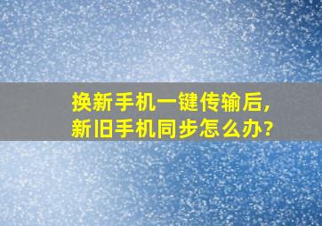 换新手机一键传输后,新旧手机同步怎么办?