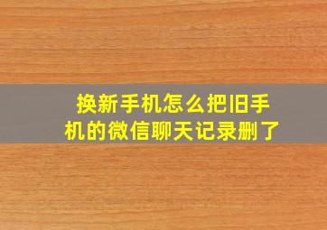 换新手机怎么把旧手机的微信聊天记录删了