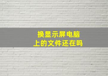 换显示屏电脑上的文件还在吗