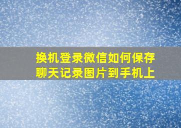 换机登录微信如何保存聊天记录图片到手机上