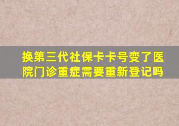 换第三代社保卡卡号变了医院门诊重症需要重新登记吗