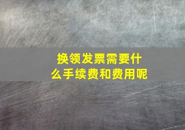 换领发票需要什么手续费和费用呢