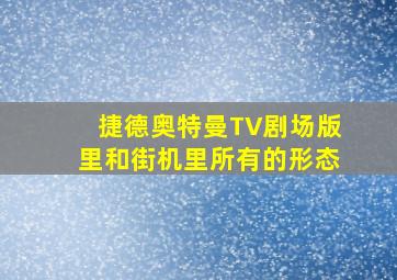 捷德奥特曼TV剧场版里和街机里所有的形态