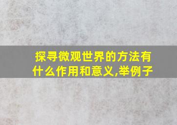 探寻微观世界的方法有什么作用和意义,举例子