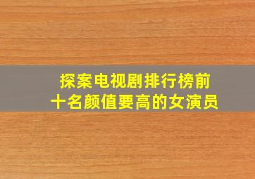 探案电视剧排行榜前十名颜值要高的女演员